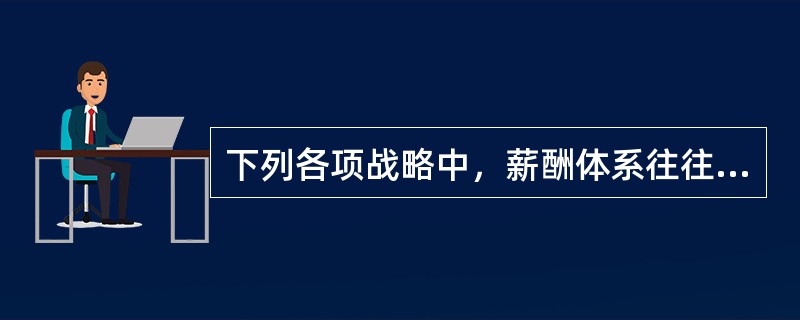 下列各项战略中，薪酬体系往往会根据员工向客户所提供服务的数量和质量来支付薪酬，或者根据客户对员工或员工群体所提供服务的评价来支付奖金的战略是（　）。