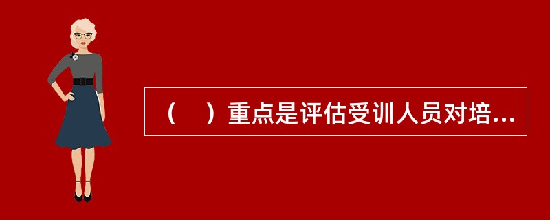 （　）重点是评估受训人员对培训与开发的主观感受和看法。