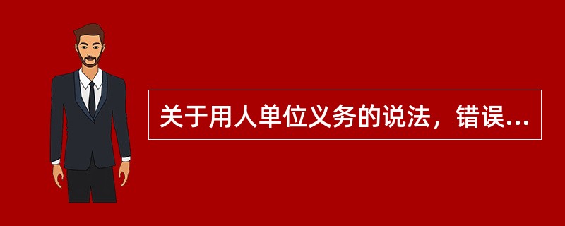 关于用人单位义务的说法，错误的有（　）。