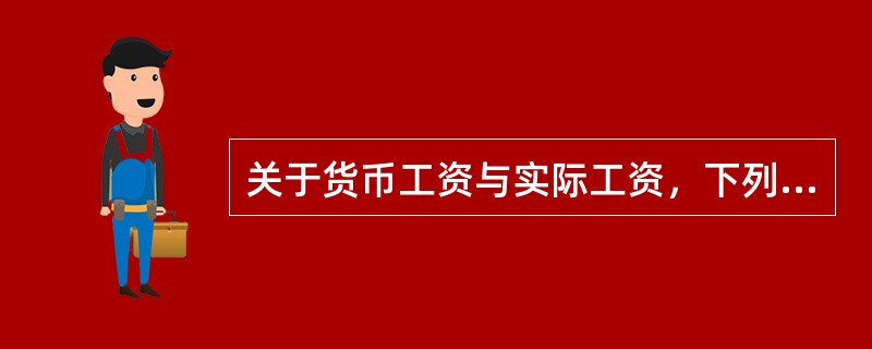 关于货币工资与实际工资，下列说法中错误的是（　）。