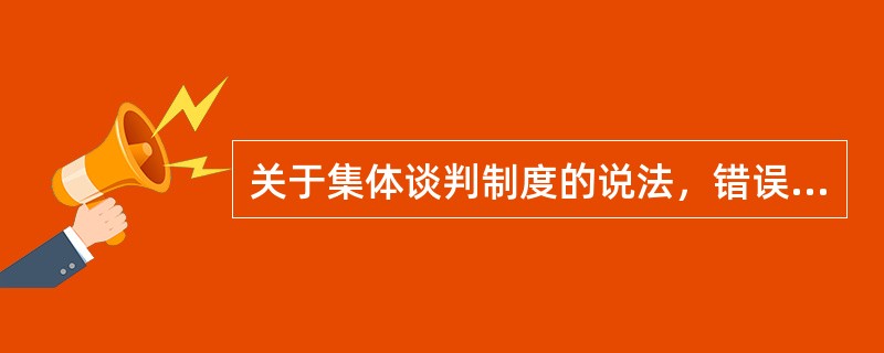 关于集体谈判制度的说法，错误的是（　）。