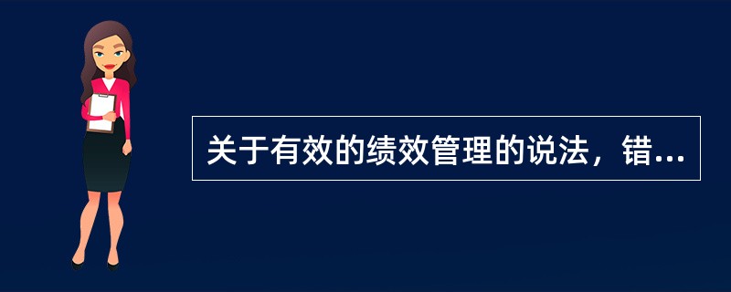 关于有效的绩效管理的说法，错误的是（　）。