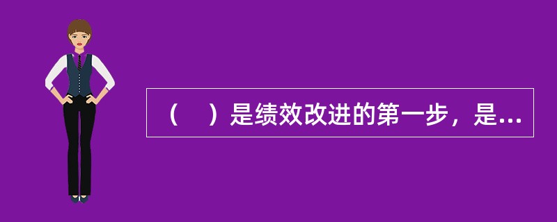 （　）是绩效改进的第一步，是绩效改进的基本环节。