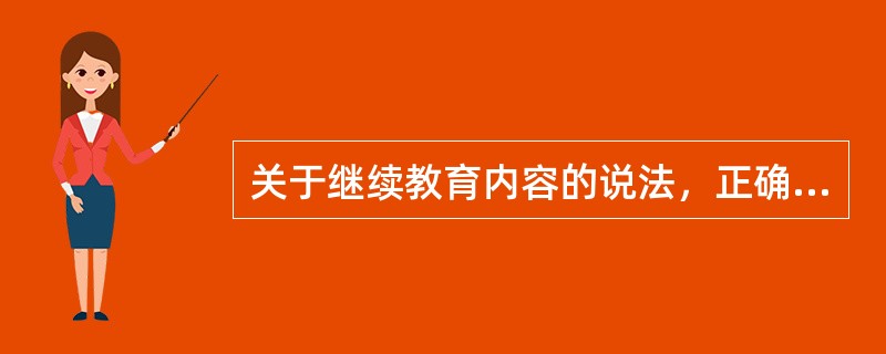 关于继续教育内容的说法，正确的有（　）。