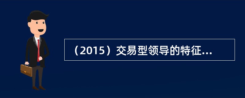 （2015）交易型领导的特征包括（　）。