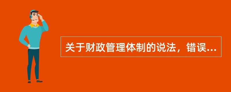 关于财政管理体制的说法，错误的是（　　）。