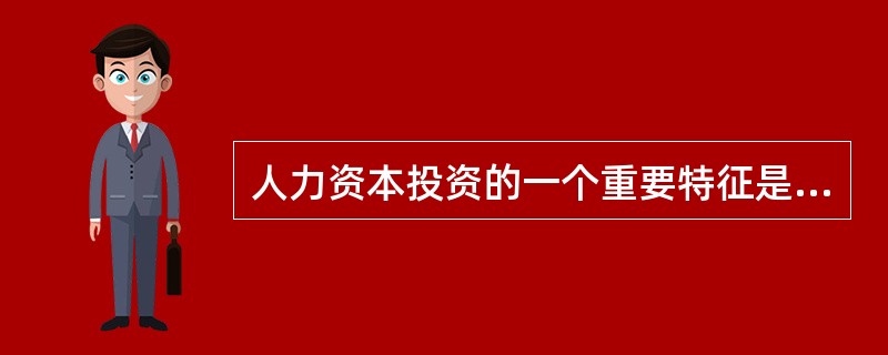 人力资本投资的一个重要特征是（　）。