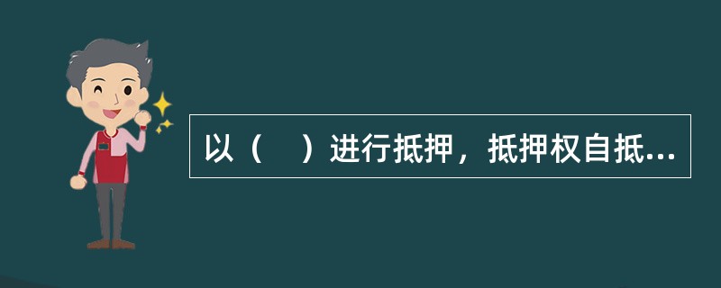 以（　）进行抵押，抵押权自抵押合同生效时设立，未经登记不得对抗善意第三人。