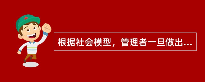 根据社会模型，管理者一旦做出了错误的决策，他可能存在信息加工错误。产生这种现象的原因可能是（　）。