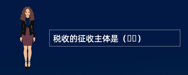 税收的征收主体是（  ）
