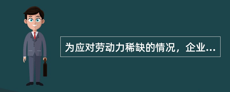 为应对劳动力稀缺的情况，企业可以采取的见效速度快的方法是（　）。