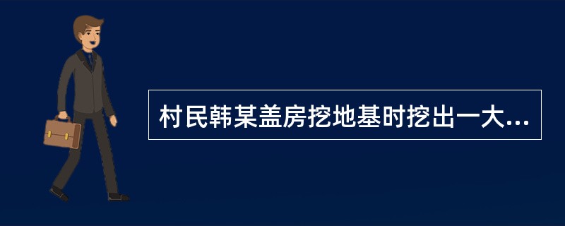 村民韩某盖房挖地基时挖出一大坛银元，坛内还有一块木牌，上写“为防日寇搜查，特埋于此。王天民”。经查，王天民是同村村民王某的爷爷，抗战期间王天民的家人除王某一人在姨娘家躲过此难之外，其他人都被日寇杀害。