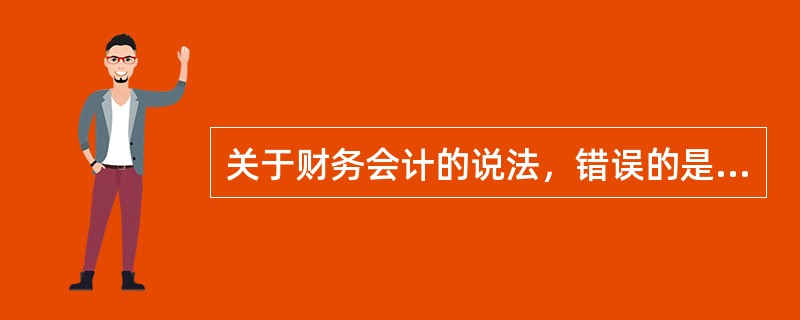 关于财务会计的说法，错误的是（　）。