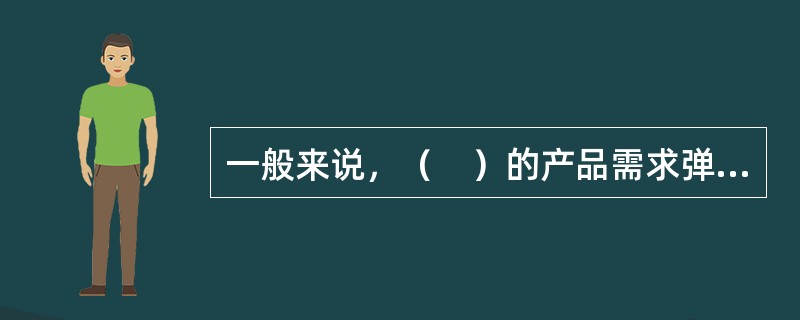 一般来说，（　）的产品需求弹性较大。