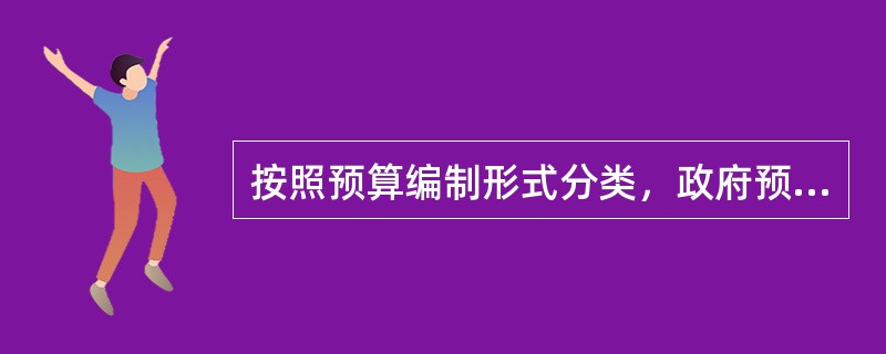 按照预算编制形式分类，政府预算分为（　）。