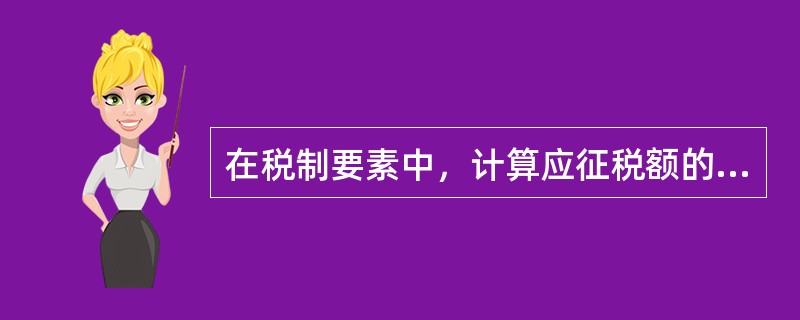 在税制要素中，计算应征税额的标准是（　）。