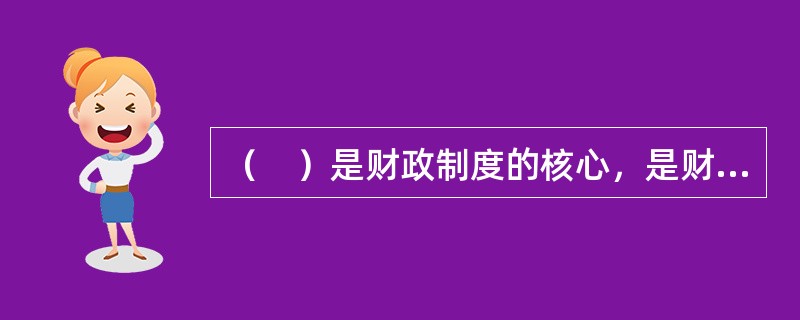 （　）是财政制度的核心，是财政赖以存在的基础，是国家政治体制的重要组成部分。