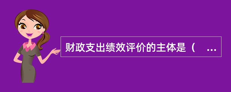 财政支出绩效评价的主体是（　）。