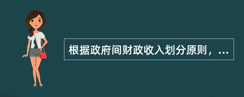 根据政府间财政收入划分原则，一般应作为地方政府财政收入的是（　）。