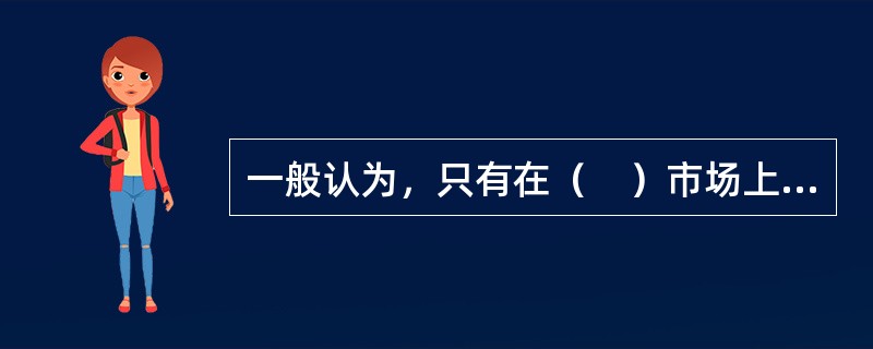 一般认为，只有在（　）市场上，企业的生产成本从长期来看才是最低的，市场机制才能实现资源的有效配置。