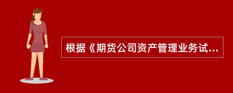 根据《期货公司资产管理业务试点办法》，以下关于期货公司开展资产管理业务的说法，正确的有()。