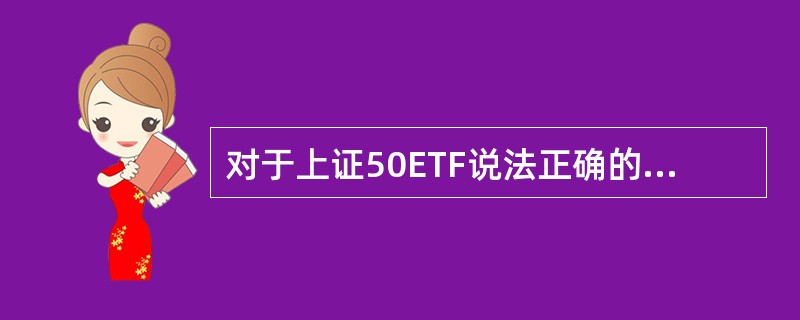 对于上证50ETF说法正确的有（ ）。