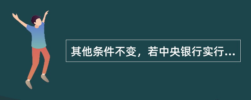 其他条件不变，若中央银行实行宽松的货币政策，理论上商品价格水平（ ）。