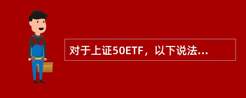 对于上证50ETF，以下说法正确的有（ ）。