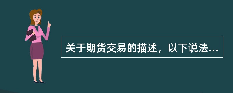 关于期货交易的描述，以下说法错误的是（ ）。