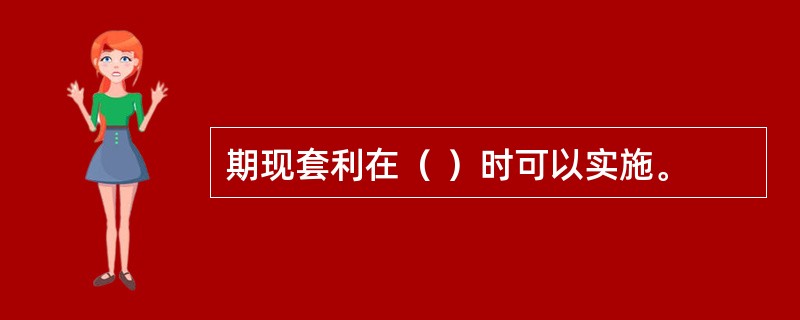 期现套利在（ ）时可以实施。