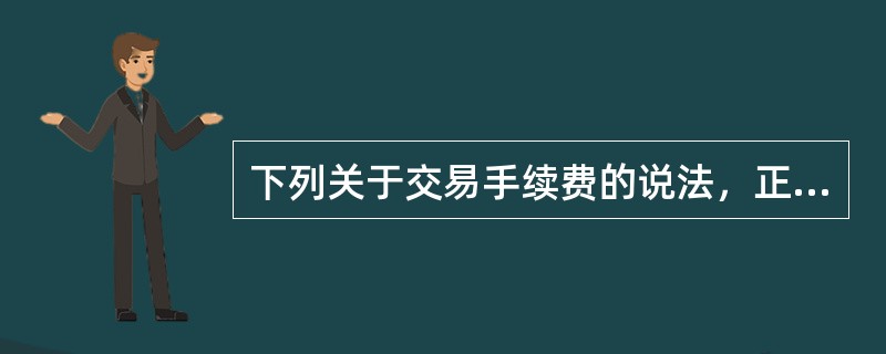 下列关于交易手续费的说法，正确的有（  ）。