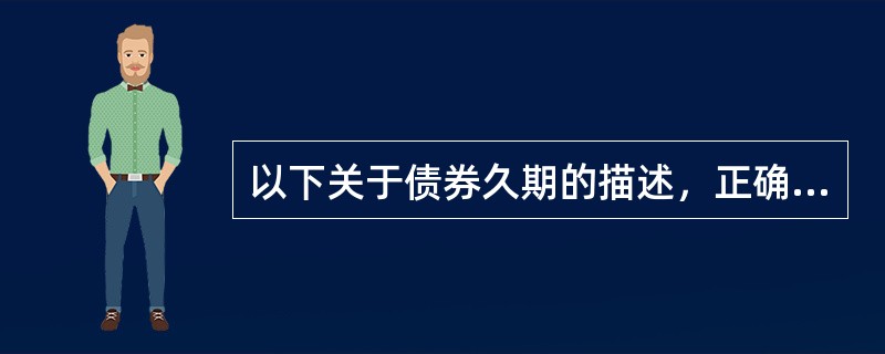 以下关于债券久期的描述，正确的是（）。