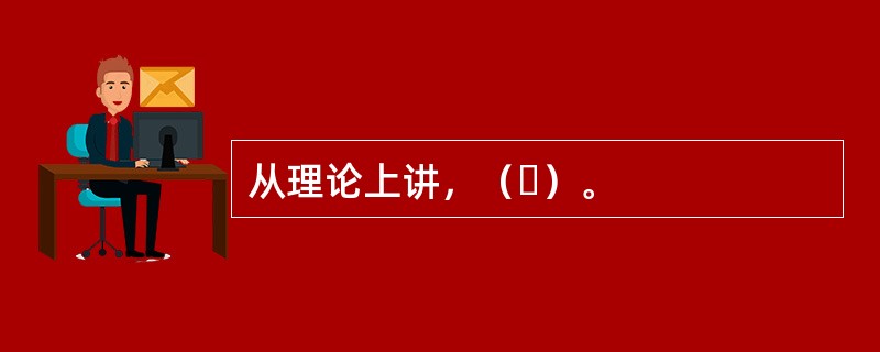 从理论上讲，（ ）。