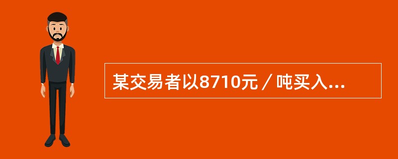 某交易者以8710元／吨买入7月棕榈油期货合约1手，同时以8780元／吨卖出9月棕榈油期货合约1手，当两合约价格为（ ）时，将所持合约同时平仓，该交易者盈利最大。