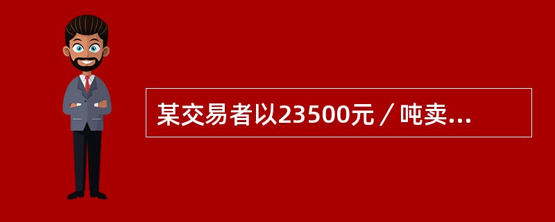 某交易者以23500元／吨卖出5月份棉花期货合约1手，同时以23500形吨买入7月份棉花期货合约1手，当两合约价格为()时，将所持合约同时平仓，该交易盈利相对最大。