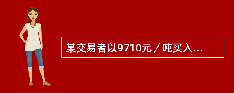 某交易者以9710元／吨买入7月棕榈油期货合约100手，同时以9780元／吨卖出9月棕榈油期货合约100手，当两合约价格为（　　）时，将所持合约同时平仓，该交易者盈利。(不计手续费等费用)