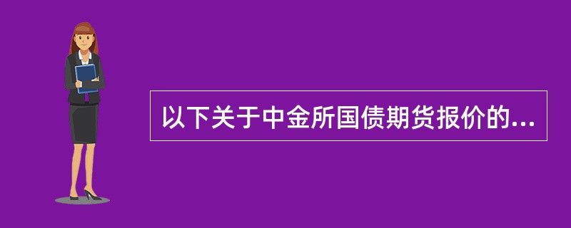 以下关于中金所国债期货报价的描述中，正确的是()。