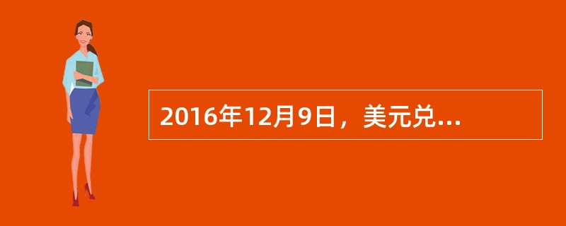 2016年12月9日，美元兑人民币的即期汇率为1美元=6．8990元人民币，相关市场提供的利率如下表所示：<br /><img border="0" style=