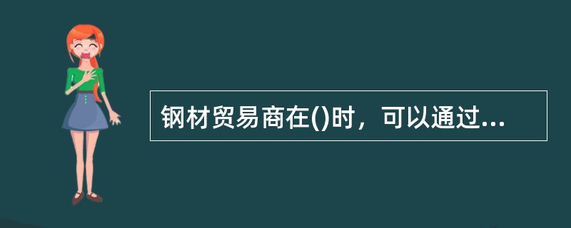 钢材贸易商在()时，可以通过买入套期保值对冲钢材价格下跌的风险。