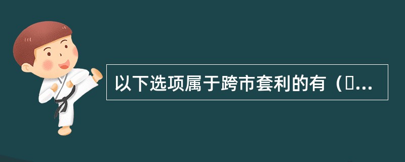 以下选项属于跨市套利的有（  ）。