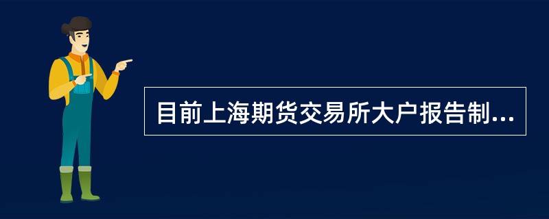 目前上海期货交易所大户报告制度规定，当客户某品种投机持仓合约的数量达到交易所规定的投机头寸持仓量()以上(含本数)时，应向交易所报告。