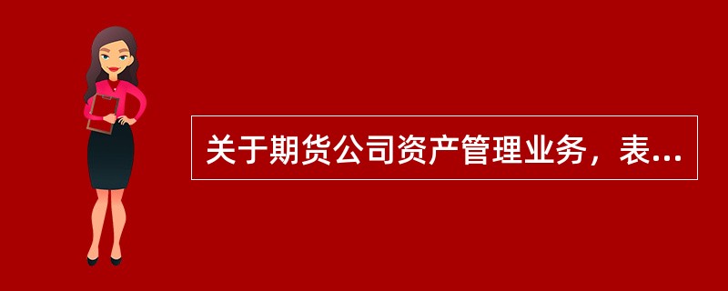 关于期货公司资产管理业务，表述正确的是()。