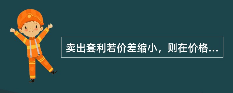 卖出套利若价差缩小，则在价格上涨的情况下能够盈利，价格下跌的情况下会亏损。（　　）