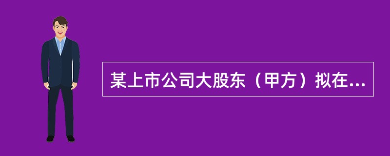 某上市公司大股东（甲方）拟在股价高企时减持，但是受到监督政策方面的限制，其金融机构（乙方）为其设计了一款股票收益互换协议，如下表所示：<br /><img border="