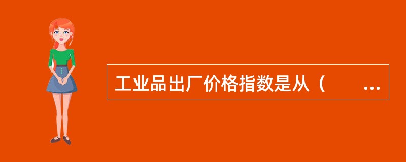 工业品出厂价格指数是从（　　）角度反映当月国内市场的工业品价格与上年同月价格相比的价格变动。