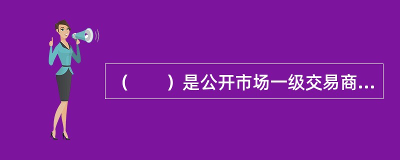 （　　）是公开市场一级交易商或外汇市场做市商。