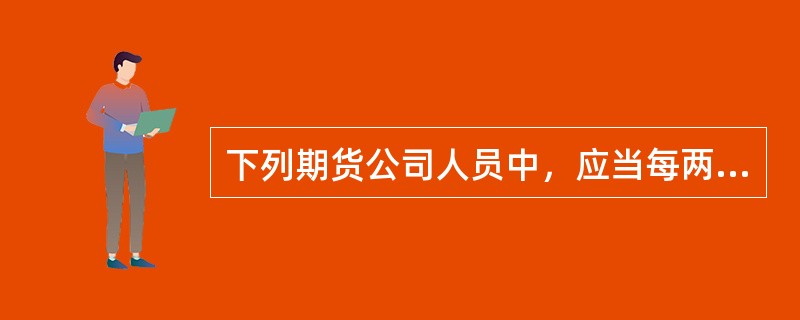 下列期货公司人员中，应当每两年参加一次由中国证监会认可.行业自律组织举办的业务培训的有（）。