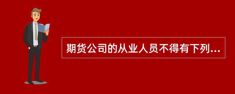 期货公司的从业人员不得有下列()行为。