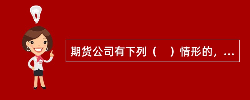 期货公司有下列（　）情形的，应当立即书面通知全体股东或进行公告，并向住所地中国证监会派出机构报告。