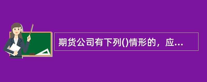 期货公司有下列()情形的，应当立即书面通知全体股东或进行公告，并向住所地中国证监会派出机构报告。